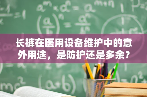 长裤在医用设备维护中的意外用途，是防护还是多余？