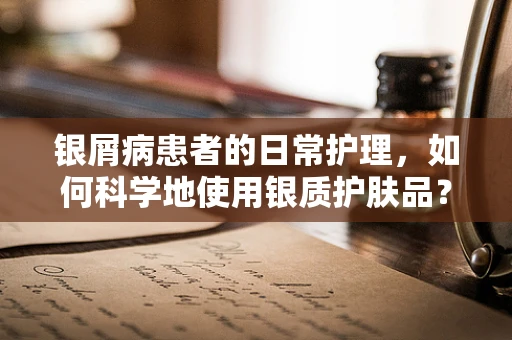 银屑病患者的日常护理，如何科学地使用银质护肤品？