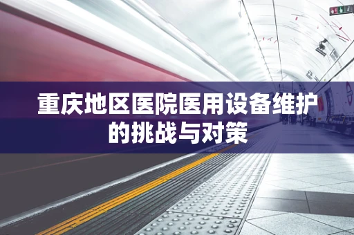 重庆地区医院医用设备维护的挑战与对策