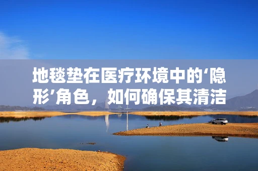 地毯垫在医疗环境中的‘隐形’角色，如何确保其清洁与安全？