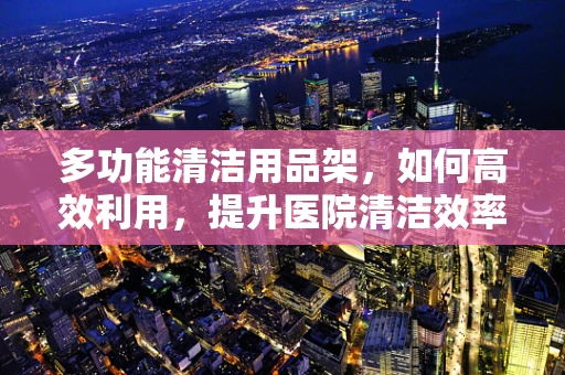 多功能清洁用品架，如何高效利用，提升医院清洁效率？