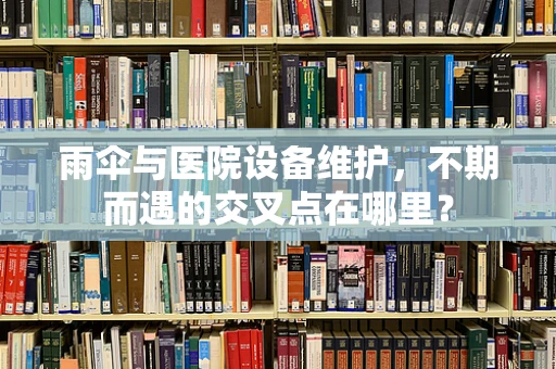 雨伞与医院设备维护，不期而遇的交叉点在哪里？