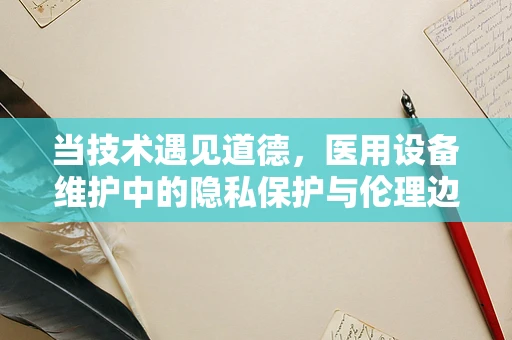 当技术遇见道德，医用设备维护中的隐私保护与伦理边界