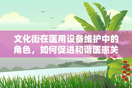 文化街在医用设备维护中的角色，如何促进和谐医患关系？