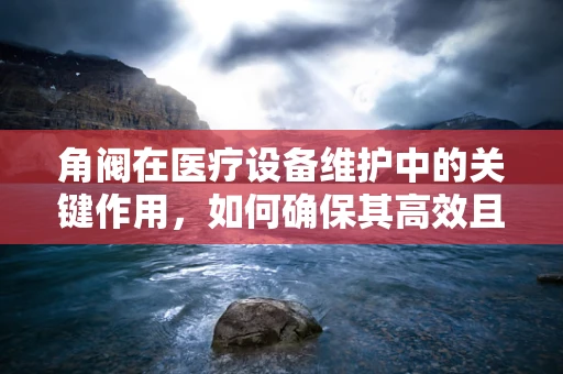 角阀在医疗设备维护中的关键作用，如何确保其高效且安全运行？