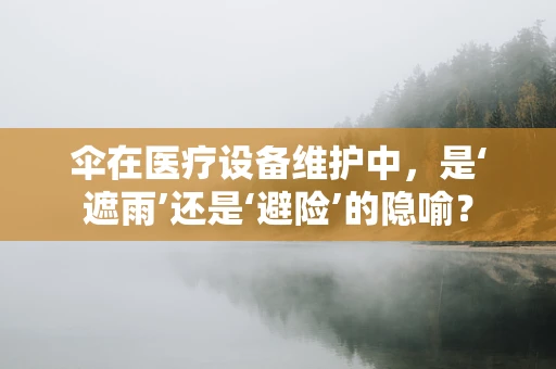伞在医疗设备维护中，是‘遮雨’还是‘避险’的隐喻？
