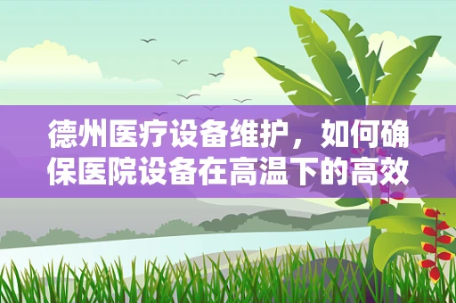 德州医疗设备维护，如何确保医院设备在高温下的高效运行？