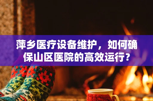 萍乡医疗设备维护，如何确保山区医院的高效运行？
