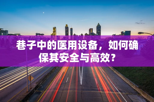 巷子中的医用设备，如何确保其安全与高效？