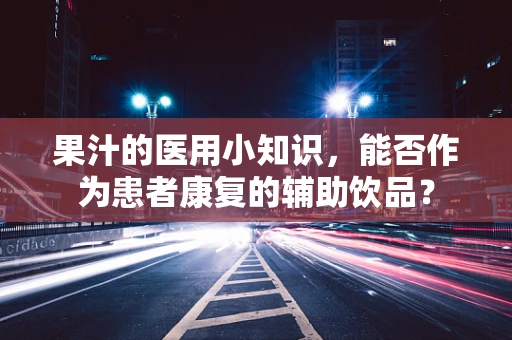 果汁的医用小知识，能否作为患者康复的辅助饮品？