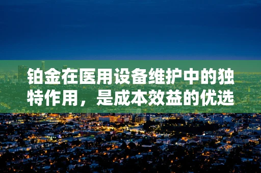 铂金在医用设备维护中的独特作用，是成本效益的优选吗？