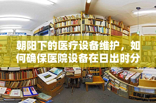 朝阳下的医疗设备维护，如何确保医院设备在日出时分的最佳状态？