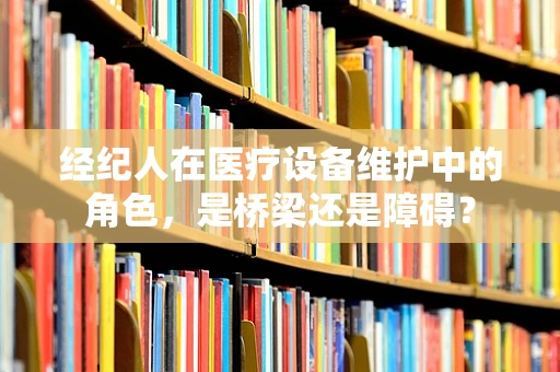 经纪人在医疗设备维护中的角色，是桥梁还是障碍？