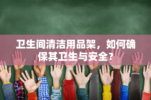 卫生间清洁用品架，如何确保其卫生与安全？