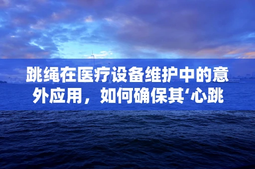 跳绳在医疗设备维护中的意外应用，如何确保其‘心跳’持续跳动？