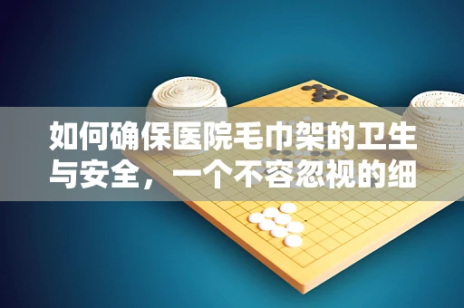 如何确保医院毛巾架的卫生与安全，一个不容忽视的细节