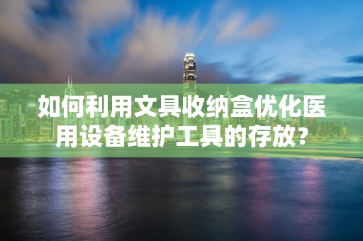 如何利用文具收纳盒优化医用设备维护工具的存放？
