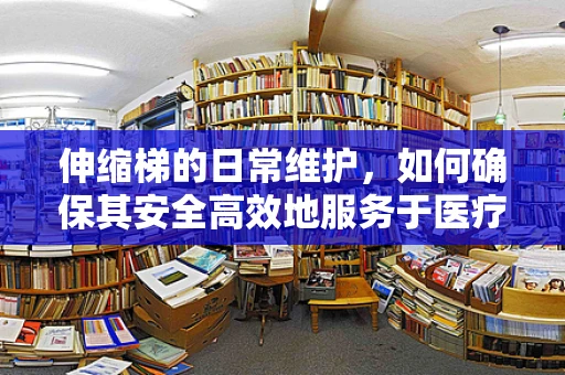 伸缩梯的日常维护，如何确保其安全高效地服务于医疗设备检查？