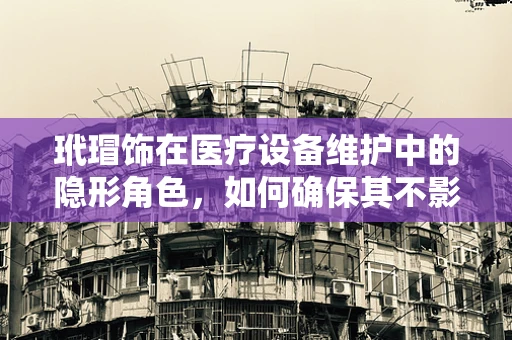 玳瑁饰在医疗设备维护中的隐形角色，如何确保其不影响设备性能？