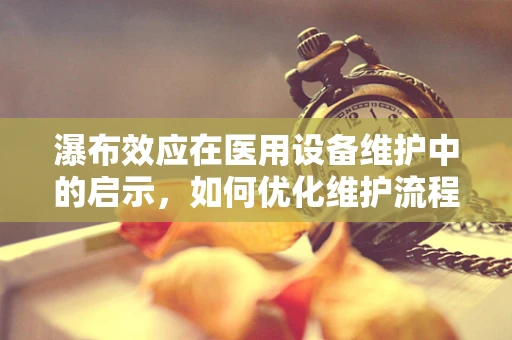 瀑布效应在医用设备维护中的启示，如何优化维护流程以减少断流？