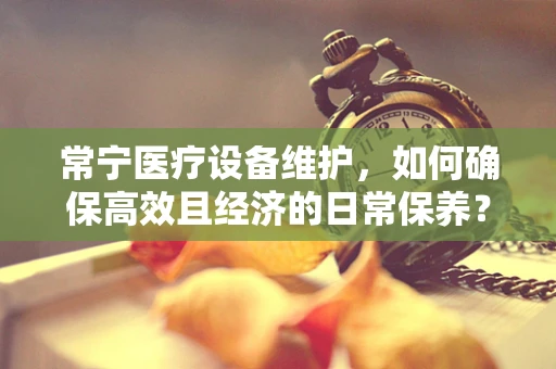 常宁医疗设备维护，如何确保高效且经济的日常保养？
