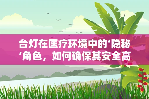 台灯在医疗环境中的‘隐秘’角色，如何确保其安全高效运行？