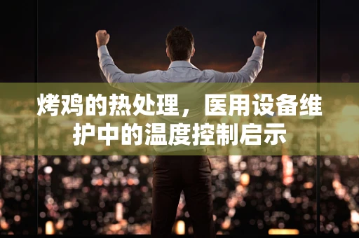 烤鸡的热处理，医用设备维护中的温度控制启示