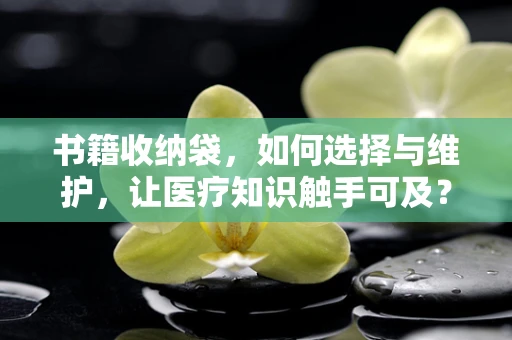 书籍收纳袋，如何选择与维护，让医疗知识触手可及？