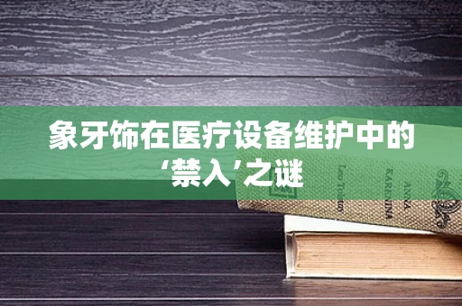 象牙饰在医疗设备维护中的‘禁入’之谜