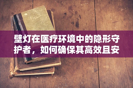 壁灯在医疗环境中的隐形守护者，如何确保其高效且安全地运行？