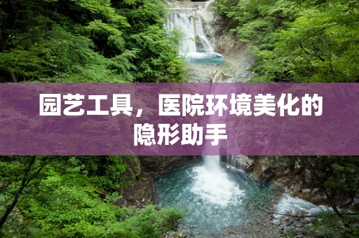 园艺工具，医院环境美化的隐形助手
