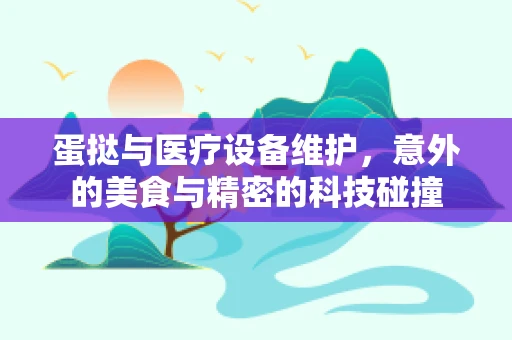 蛋挞与医疗设备维护，意外的美食与精密的科技碰撞