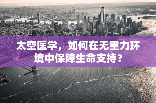 太空医学，如何在无重力环境中保障生命支持？