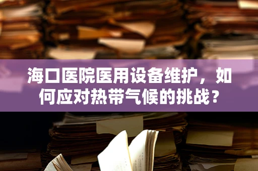 海口医院医用设备维护，如何应对热带气候的挑战？