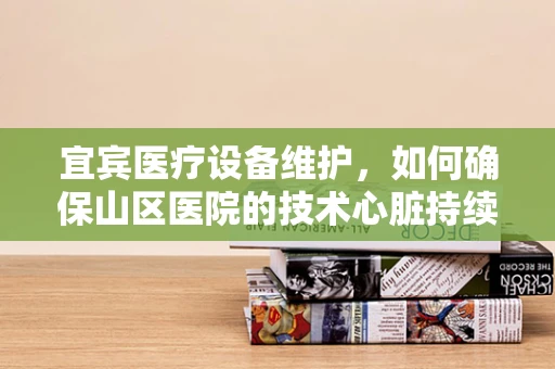 宜宾医疗设备维护，如何确保山区医院的技术心脏持续跳动？
