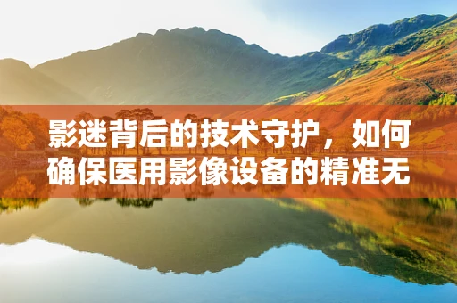 影迷背后的技术守护，如何确保医用影像设备的精准无误？