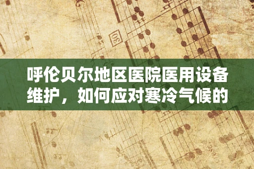 呼伦贝尔地区医院医用设备维护，如何应对寒冷气候的挑战？