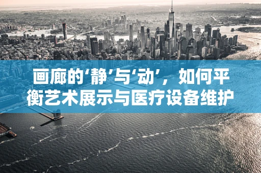 画廊的‘静’与‘动’，如何平衡艺术展示与医疗设备维护？