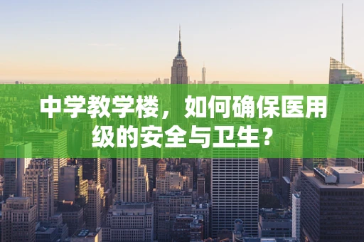 中学教学楼，如何确保医用级的安全与卫生？