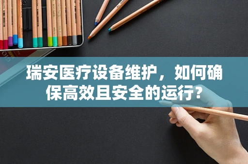 瑞安医疗设备维护，如何确保高效且安全的运行？