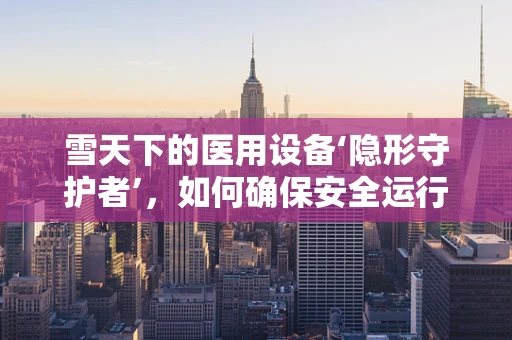 雪天下的医用设备‘隐形守护者’，如何确保安全运行？