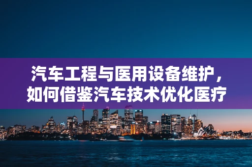 汽车工程与医用设备维护，如何借鉴汽车技术优化医疗设备管理？