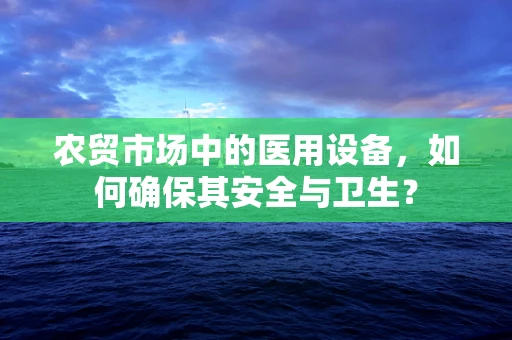 农贸市场中的医用设备，如何确保其安全与卫生？