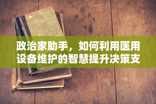 政治家助手，如何利用医用设备维护的智慧提升决策支持？