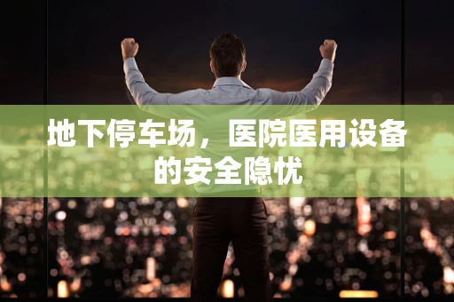 地下停车场，医院医用设备的安全隐忧