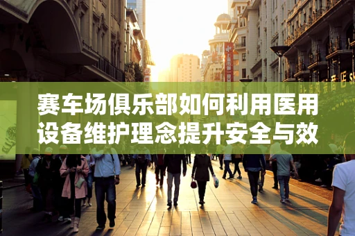 赛车场俱乐部如何利用医用设备维护理念提升安全与效率？