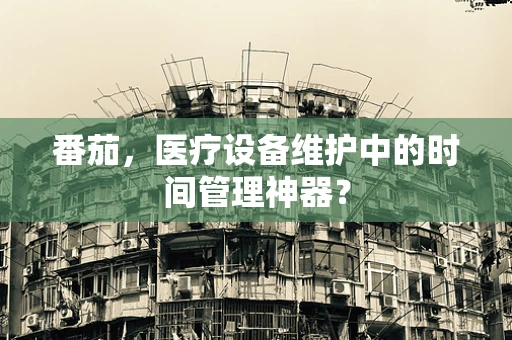 番茄，医疗设备维护中的时间管理神器？