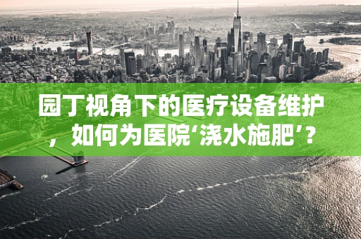 园丁视角下的医疗设备维护，如何为医院‘浇水施肥’？