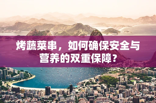 烤蔬菜串，如何确保安全与营养的双重保障？
