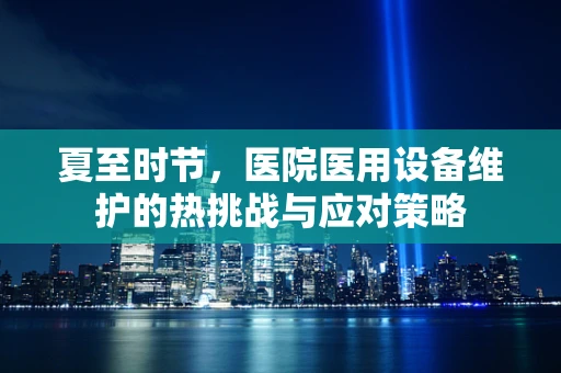 夏至时节，医院医用设备维护的热挑战与应对策略